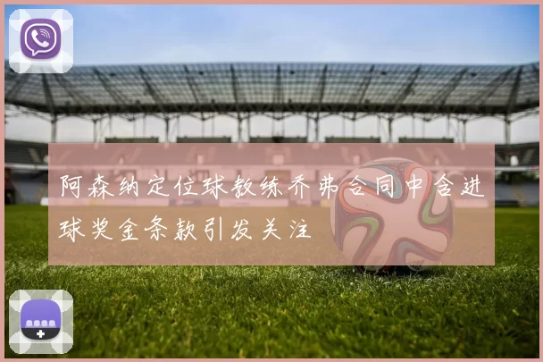 阿森纳定位球教练乔弗合同中含进球奖金条款引发关注