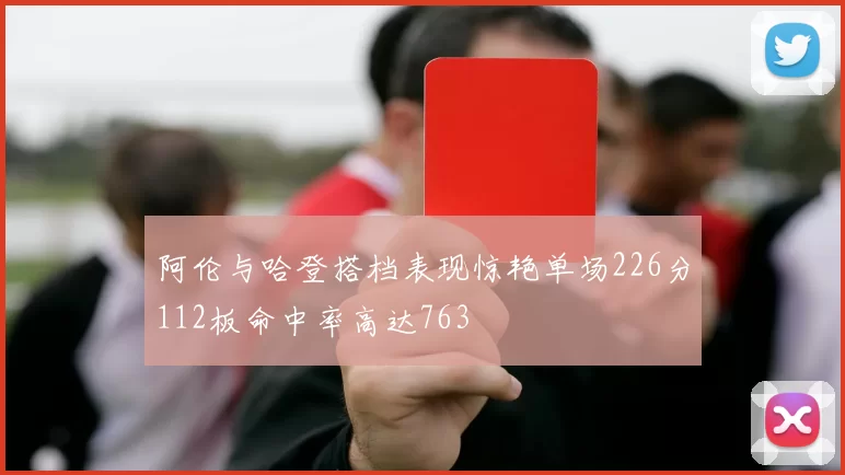 阿伦与哈登搭档表现惊艳单场226分112板命中率高达763
