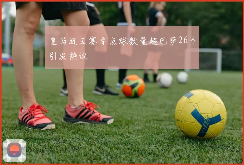 皇马近五赛季点球数量超巴萨26个引发热议