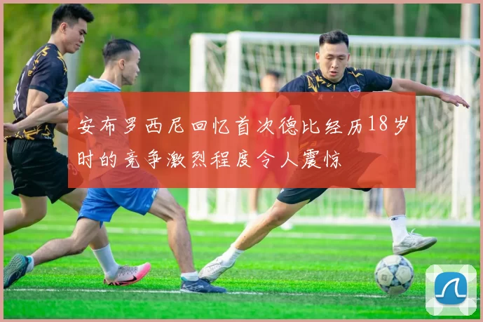 安布罗西尼回忆首次德比经历18岁时的竞争激烈程度令人震惊