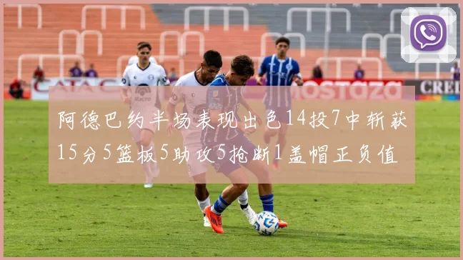 阿德巴约半场表现出色14投7中斩获15分5篮板5助攻5抢断1盖帽正负值高达16