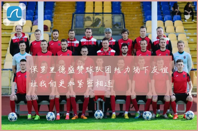 保罗里德盛赞球队团结力场下友谊让我们更加紧密相连