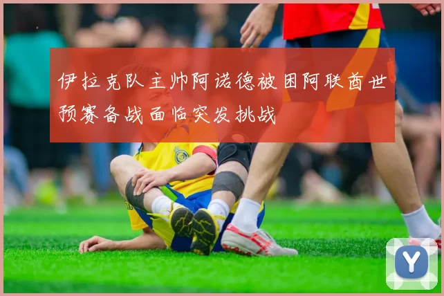 伊拉克队主帅阿诺德被困阿联酋世预赛备战面临突发挑战