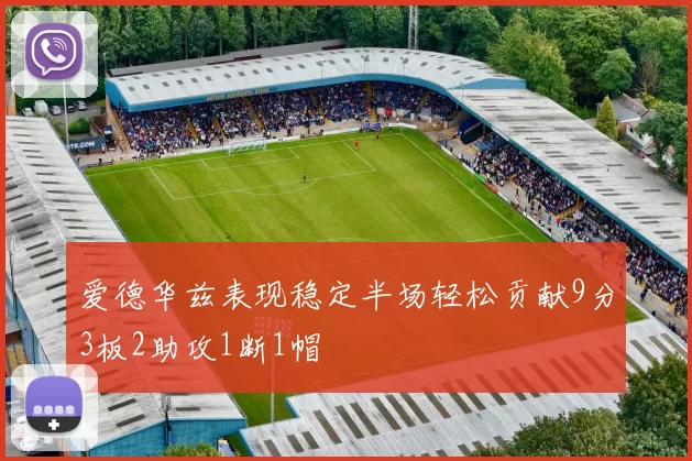 爱德华兹表现稳定半场轻松贡献9分3板2助攻1断1帽