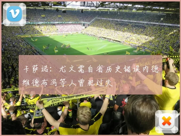 卡萨诺：尤文需自省历史错误内德维德布冯等人曾犯过失