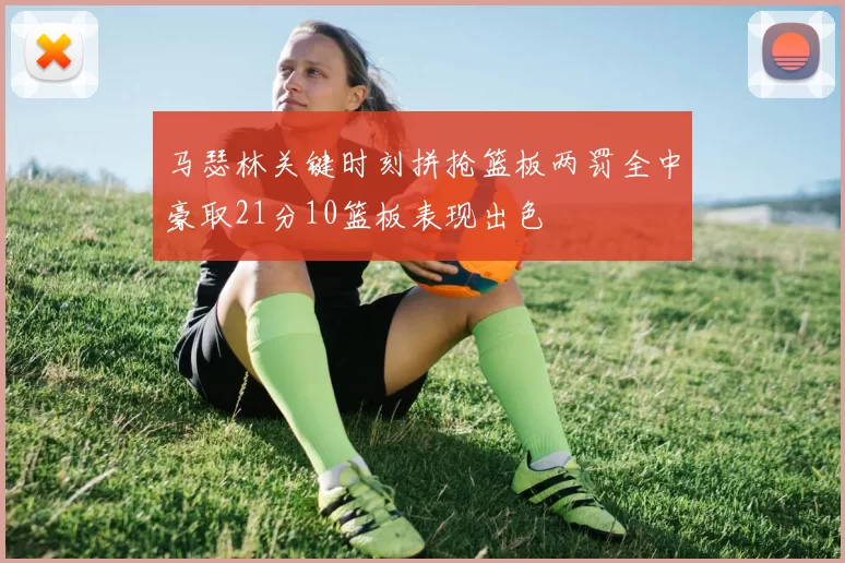 马瑟林关键时刻拼抢篮板两罚全中豪取21分10篮板表现出色