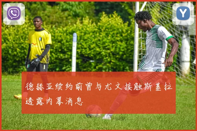 德赫亚续约前曾与尤文接触斯基拉透露内幕消息