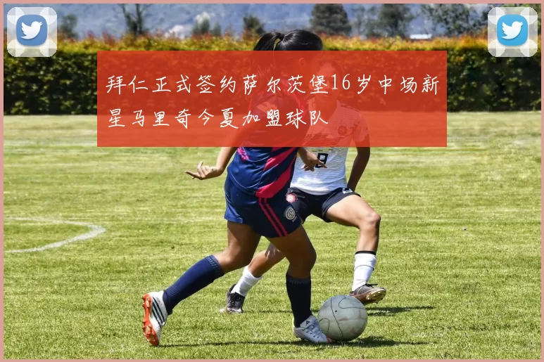 拜仁正式签约萨尔茨堡16岁中场新星马里奇今夏加盟球队