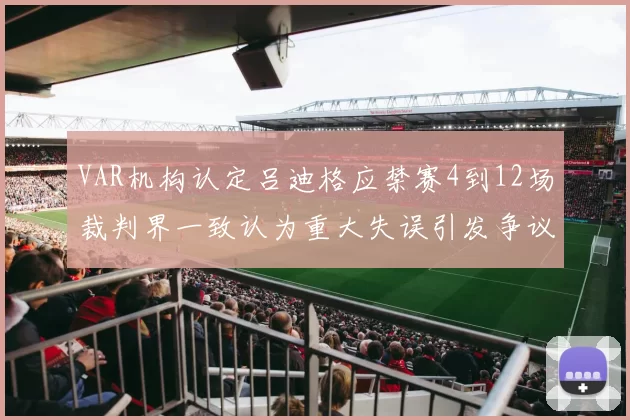 VAR机构认定吕迪格应禁赛4到12场裁判界一致认为重大失误引发争议