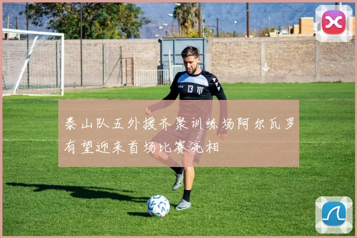 泰山队五外援齐聚训练场阿尔瓦罗有望迎来首场比赛亮相