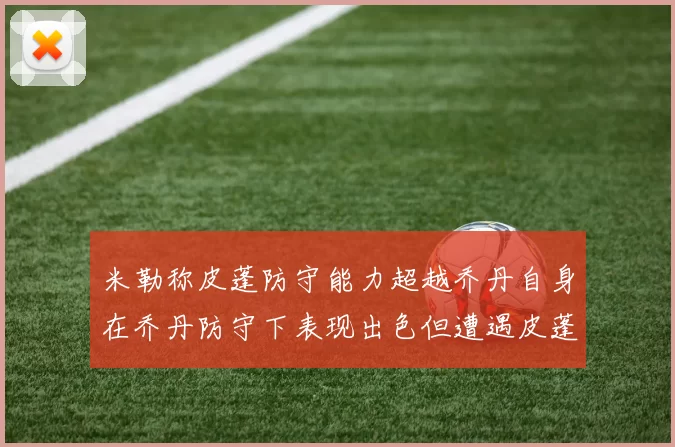 米勒称皮蓬防守能力超越乔丹自身在乔丹防守下表现出色但遭遇皮蓬阻击