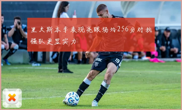 里夫斯本季表现亮眼场均256分对抗强队更显实力