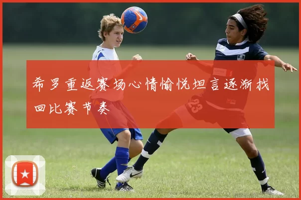 希罗重返赛场心情愉悦坦言逐渐找回比赛节奏