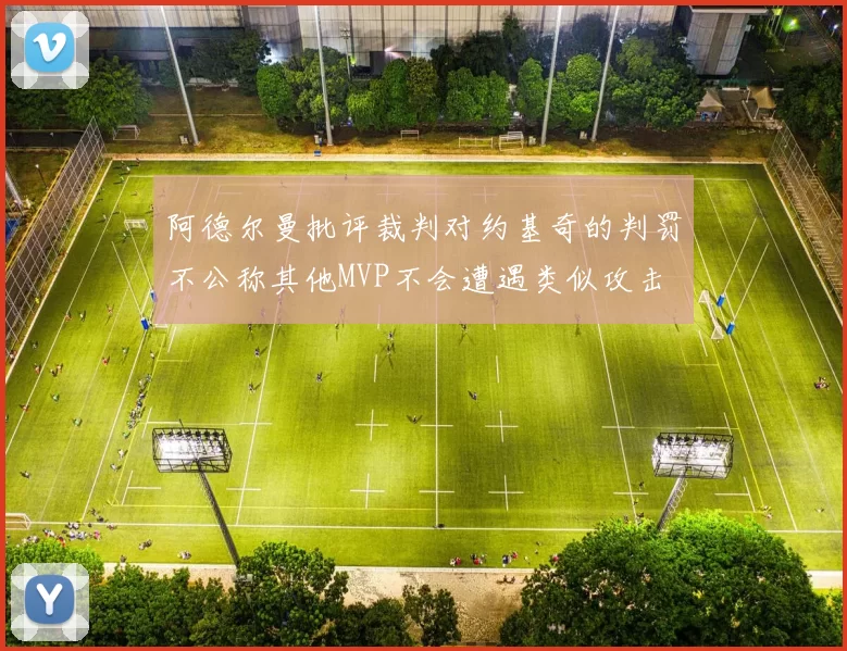 阿德尔曼批评裁判对约基奇的判罚不公称其他MVP不会遭遇类似攻击