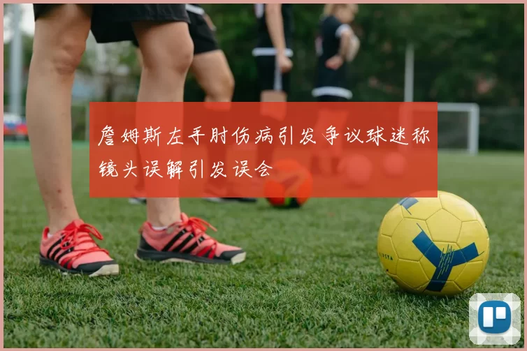 詹姆斯左手肘伤病引发争议球迷称镜头误解引发误会