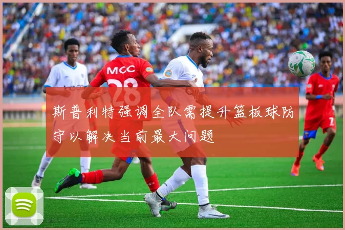 斯普利特强调全队需提升篮板球防守以解决当前最大问题