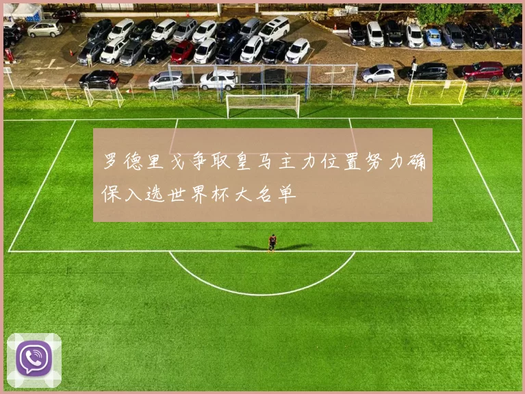罗德里戈争取皇马主力位置努力确保入选世界杯大名单