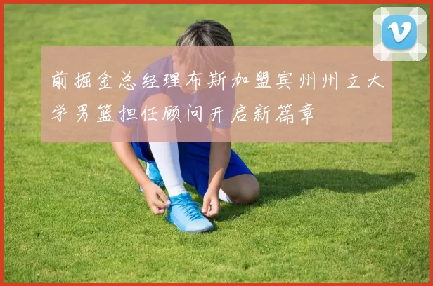 前掘金总经理布斯加盟宾州州立大学男篮担任顾问开启新篇章