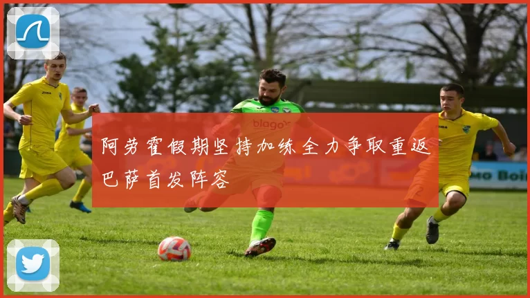 阿劳霍假期坚持加练全力争取重返巴萨首发阵容