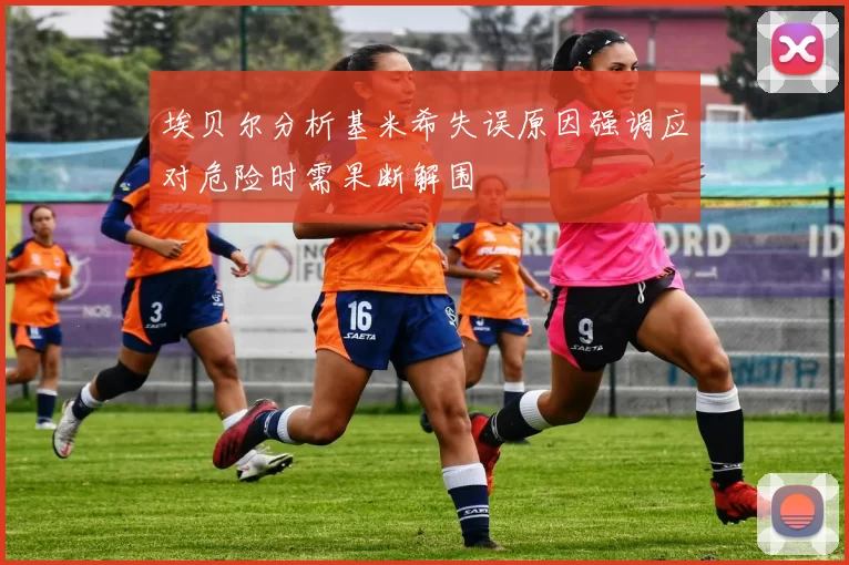 埃贝尔分析基米希失误原因强调应对危险时需果断解围