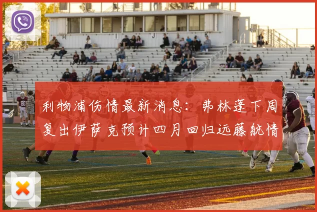 利物浦伤情最新消息：弗林蓬下周复出伊萨克预计四月回归远藤航情况待定