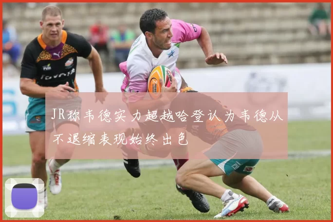 JR称韦德实力超越哈登认为韦德从不退缩表现始终出色