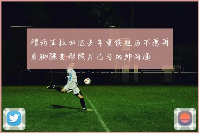 穆西亚拉回忆去年重伤经历不愿再看脚踝变形照片已与纳帅沟通