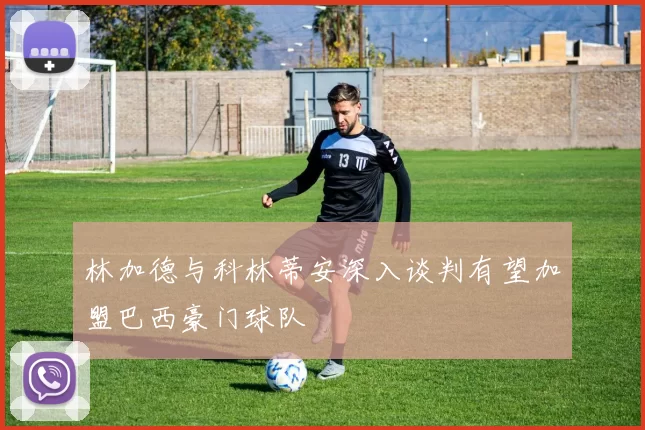 林加德与科林蒂安深入谈判有望加盟巴西豪门球队