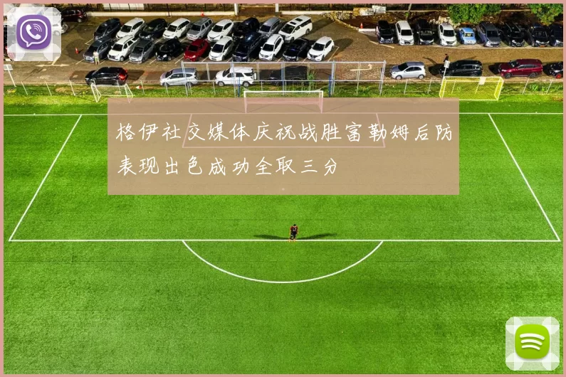 格伊社交媒体庆祝战胜富勒姆后防表现出色成功全取三分